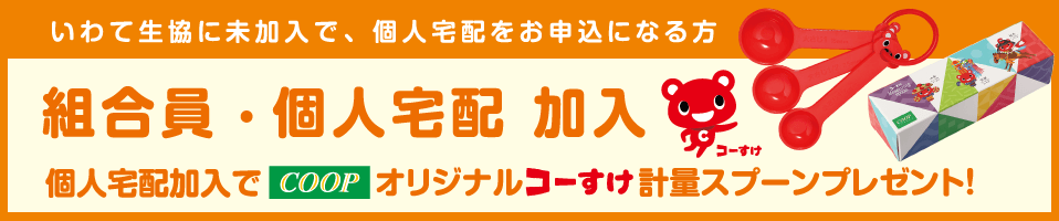 いわて生協に未加入で、個人宅配をお申込になる方：組合員・個人宅配 加入 個人宅配加入でコープオリジナルコーすけ計量スプーンプレゼント！