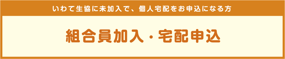 いわて生協に未加入で、個人宅配をお申込になる方：組合員加入・宅配申込