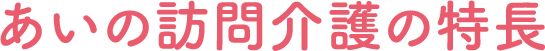 あいの訪問介護の特長