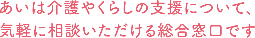 あいは介護やくらしの支援について、気軽に相談いただける総合窓口です