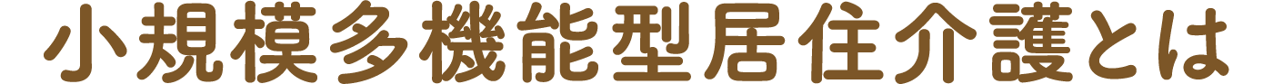 小規模多機能型居住介護とは