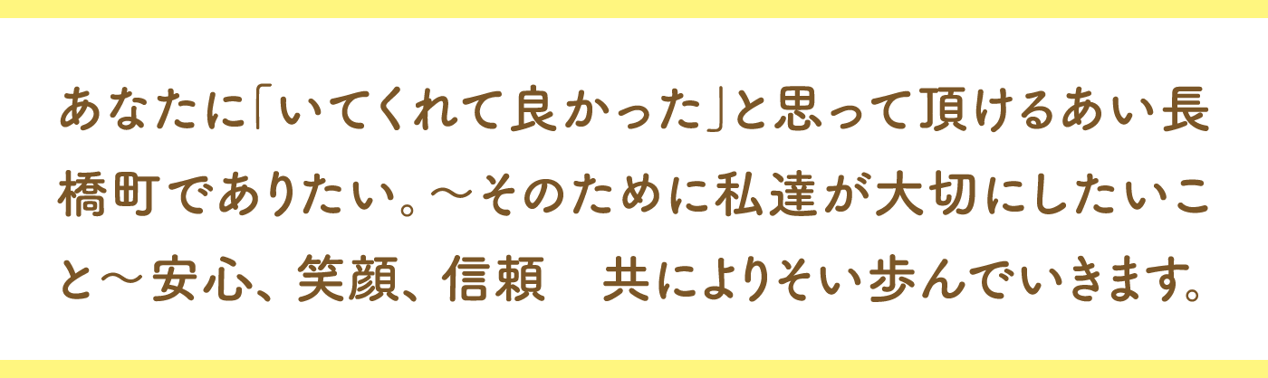 あなたに「いてくれて良かった」と思って頂けるあい長橋町でありたい。〜そのために私達が大切にしたいこと〜信頼、安心、笑顔　共によりそい歩んでいきます。