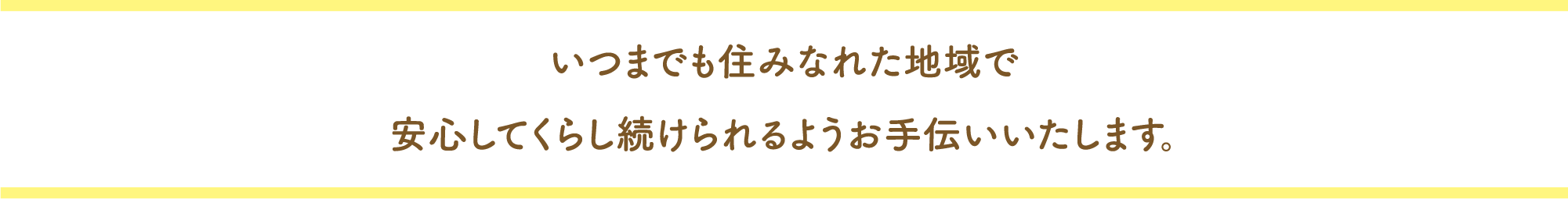 いつまでも住みなれた地域で安心して、くらし続けられるようお手伝いいたします。