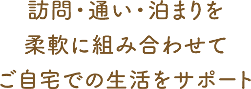 訪問・通い・泊まりを柔軟に組み合わせてご自宅での生活をサポート