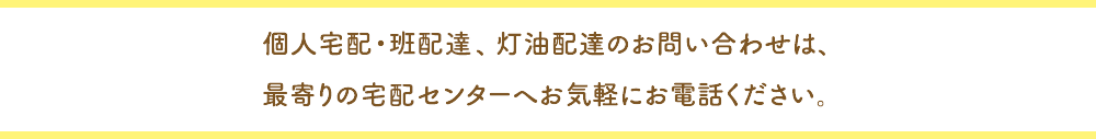 個人宅配・班配達、灯油配達のお問い合わせは、最寄りの宅配センターへお気軽にお電話ください。