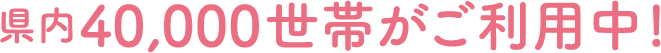 県内39,000世帯がご利用中！
