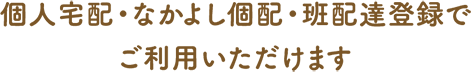 個人宅配・なかよし個配・班配達登録でご利用いただけます