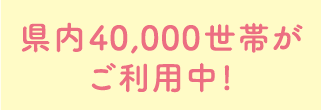 県内40,000世帯がご利用中！