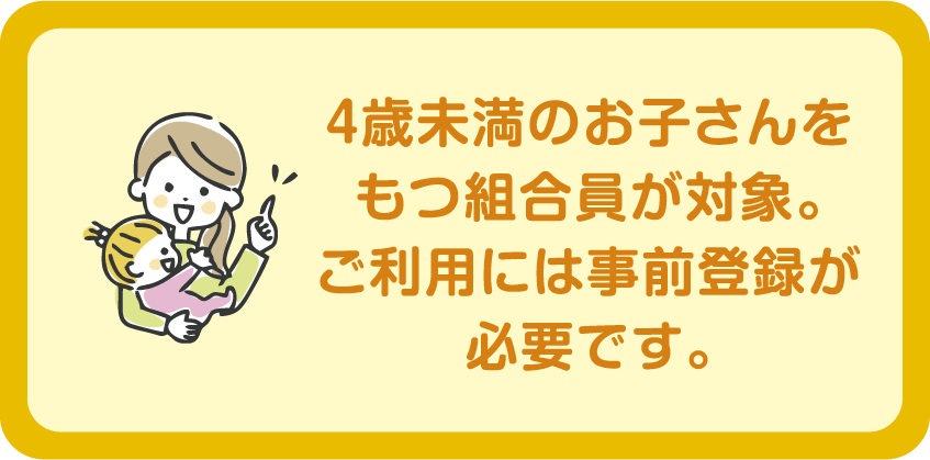 特典３　４歳未満のお子さんをもつ組合員が対象。ご利用には事前登録が必要です。