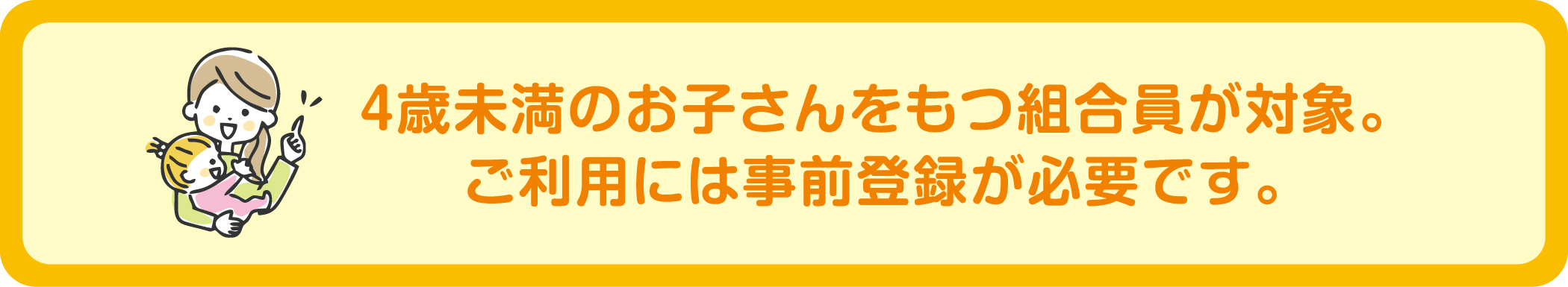 4歳未満のお子さんをもつ組合員が対象。ご利用には事前登録が必要です。