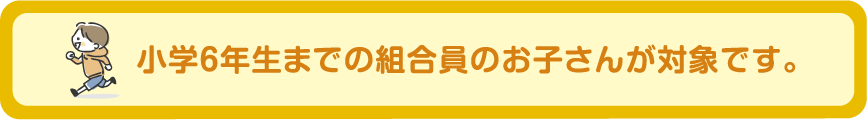 小学６年生までの組合員のお子さんが対象です