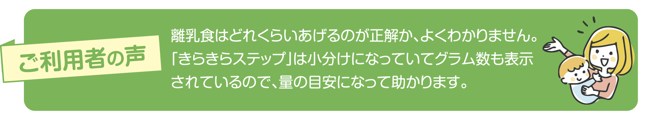 【ご利用者の声】離乳食はどれくらいあげるのが正解か、よくわかりません。「きらきらステップ」は小分けになっていてグラム数も表示されているので、量の目安になって助かります。