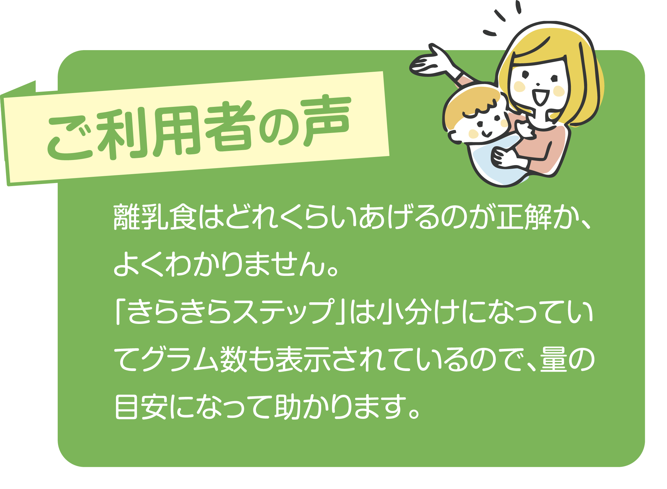 【ご利用者の声】離乳食はどれくらいあげるのが正解か、よくわかりません。「きらきらステップ」は小分けになっていてグラム数も表示されているので、量の目安になって助かります。