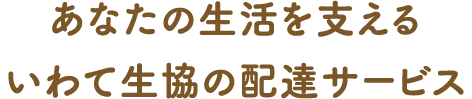 あなたの生活を支えるいわて生協の配達サービス