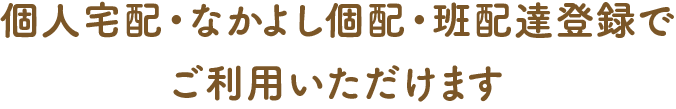 個人宅配・なかよし個配・班配達登録でご利用いただけます