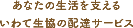 あなたの生活を支えるいわて生協の配達サービス