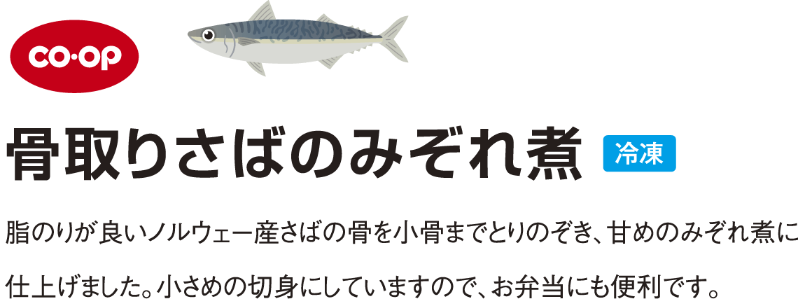 coop 骨取りさばのみぞれ煮 脂のりが良いノルウェー産さばの骨を小骨までとりのぞき、甘めのみぞれ煮に仕上げました。小さめの切身にしていますので、お弁当にも便利です。