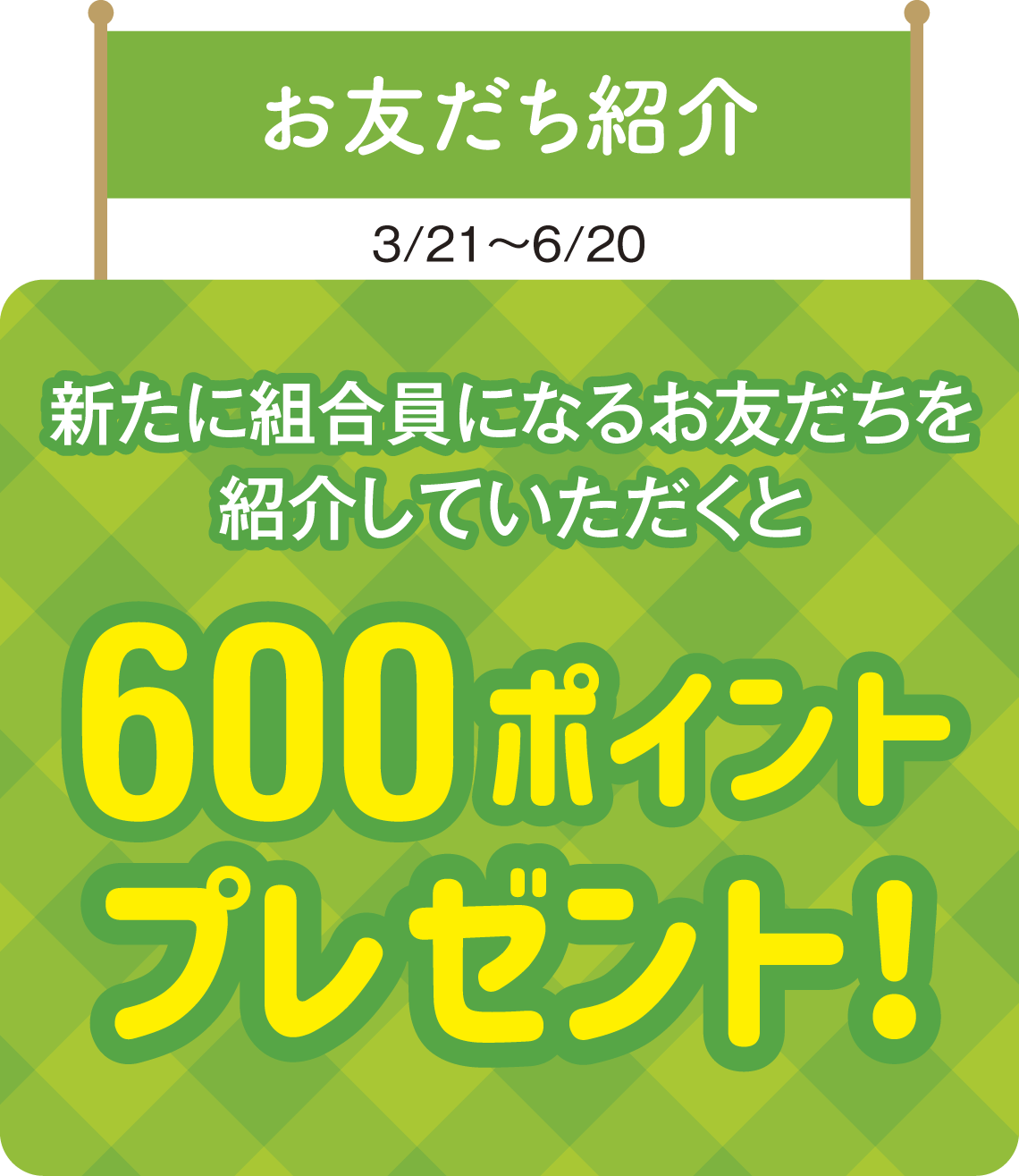 お友だち紹介 新たに組合員になるお友だちを紹介していただくと600ポイントプレゼント!