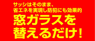 サッシはそのまま、省エネを実現し防犯にも効果的　窓ガラスを替えるだけ!